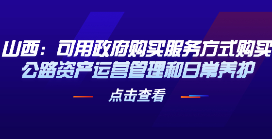 山西：可用政府購(gòu)買(mǎi)服務(wù)方式購(gòu)買(mǎi)公路資產(chǎn)運(yùn)營(yíng)管理和日常養(yǎng)護(hù)