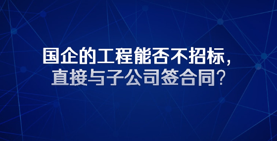 國企的工程能否不招標(biāo)，直接與子公司簽合同？