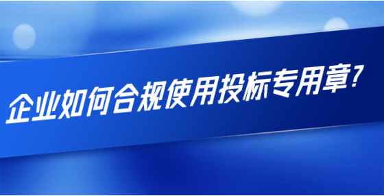 企業(yè)如何合規(guī)使用投標(biāo)專用章？