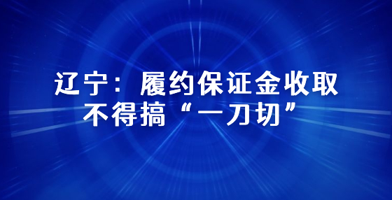 遼寧：履約保證金收取不得搞“一刀切”