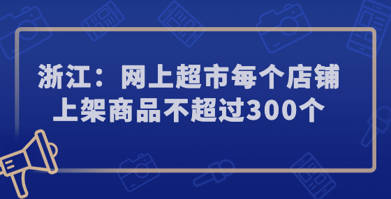 浙江：網(wǎng)上超市每個(gè)店鋪上架商品不超過300個(gè)