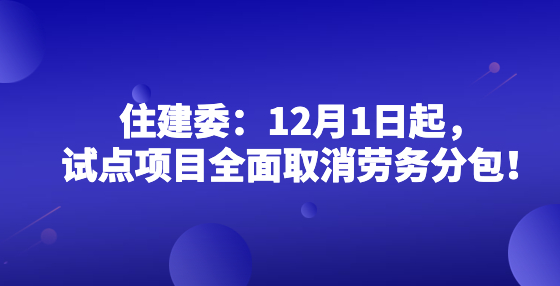 住建委：12月1日起，試點(diǎn)項(xiàng)目全面取消勞務(wù)分包！