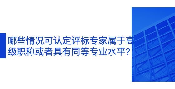 哪些情況可認(rèn)定評標(biāo)專家屬于高級職稱或者具有同等專業(yè)水平？