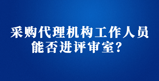 采購代理機構工作人員能否進評審室？