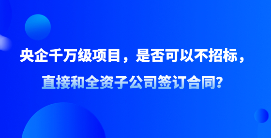 央企千萬(wàn)級(jí)項(xiàng)目，是否可以不招標(biāo)，直接和全資子公司簽訂合同？