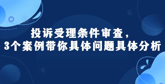 投訴受理?xiàng)l件審查，3個(gè)案例帶你具體問題具體分析