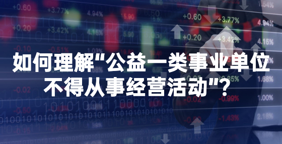 如何理解“公益一類事業(yè)單位不得從事經(jīng)營活動”？