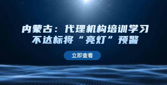 內(nèi)蒙古：代理機(jī)構(gòu)培訓(xùn)學(xué)習(xí)不達(dá)標(biāo)將“亮燈”預(yù)警