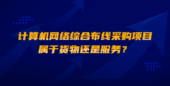 計(jì)算機(jī)網(wǎng)絡(luò)綜合布線采購項(xiàng)目屬于貨物還是服務(wù)？