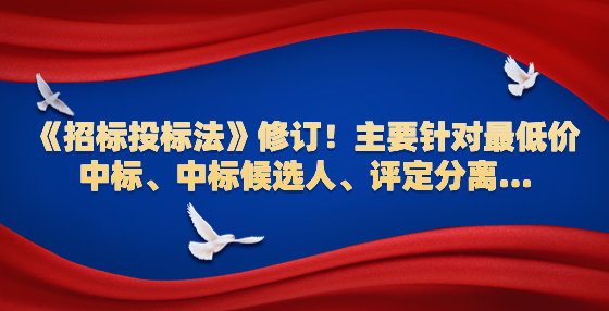 《招標(biāo)投標(biāo)法》修訂！主要針對(duì)最低價(jià)中標(biāo)、中標(biāo)候選人、評(píng)定分離...