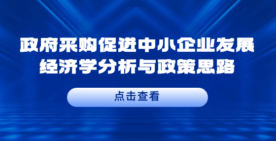 政府采購(gòu)促進(jìn)中小企業(yè)發(fā)展經(jīng)濟(jì)學(xué)分析與政策思路