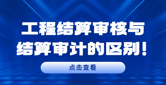 工程結(jié)算審核與結(jié)算審計的區(qū)別！
