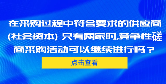 在采購(gòu)過(guò)程中符合要求的供應(yīng)商 (社會(huì)資本) 只有兩家時(shí)，競(jìng)爭(zhēng)性磋商采購(gòu)活動(dòng)可以繼續(xù)進(jìn)行嗎？