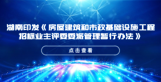 湖南印發(fā)《房屋建筑和市政基礎(chǔ)設(shè)施工程招標業(yè)主評委委派管理暫行辦法》