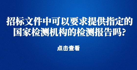 招標(biāo)文件中可以要求提供指定的國(guó)家檢測(cè)機(jī)構(gòu)的檢測(cè)報(bào)告嗎?