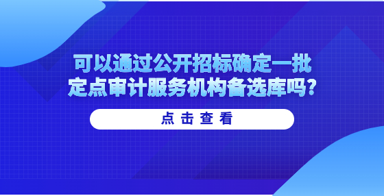 可以通過(guò)公開(kāi)招標(biāo)確定一批定點(diǎn)審計(jì)服務(wù)機(jī)構(gòu)備選庫(kù)嗎?