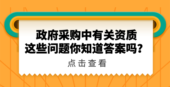 政府采購中有關(guān)資質(zhì)這些問題你知道答案嗎？
