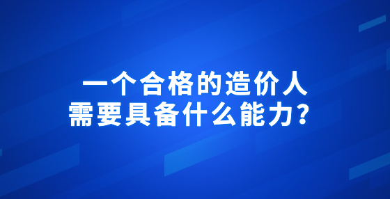 一個合格的造價人需要具備什么能力？