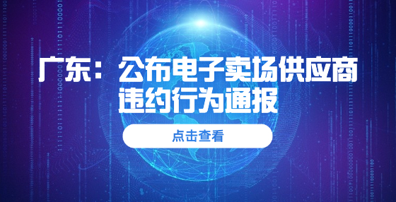 廣東：公布電子賣場(chǎng)供應(yīng)商違約行為通報(bào) 10家暫停交易6個(gè)月，15家取消資格