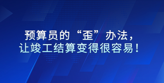 預(yù)算員的“歪”辦法，讓竣工結(jié)算變得很容易！
