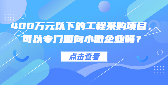 400萬(wàn)元以下的工程采購(gòu)項(xiàng)目，可以專門(mén)面向小微企業(yè)嗎？