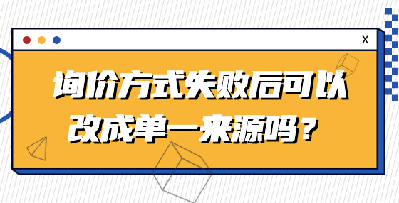 詢價(jià)方式失敗后可以改成單一來(lái)源嗎？