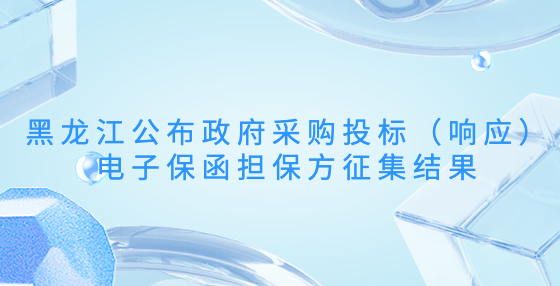 黑龍江公布政府采購投標（響應）電子保函擔保方征集結(jié)果