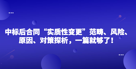 中標后合同“實質(zhì)性變更”范疇、風(fēng)險、原因、對策探析，一篇就夠了！