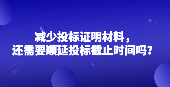 減少投標(biāo)證明材料，還需要順延投標(biāo)截止時間嗎？