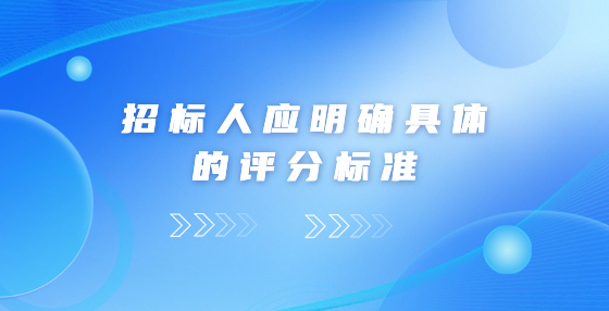 招標(biāo)人應(yīng)明確具體的評分標(biāo)準(zhǔn)
