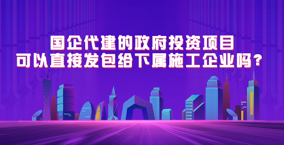 國(guó)企代建的政府投資項(xiàng)目可以直接發(fā)包給下屬施工企業(yè)嗎？