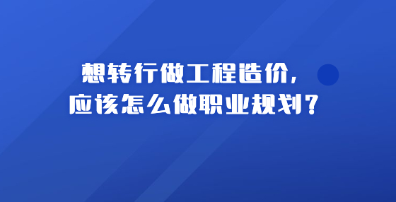 想轉(zhuǎn)行做工程造價，應(yīng)該怎么做職業(yè)規(guī)劃？