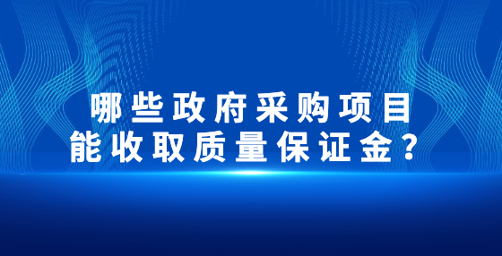 哪些政府采購(gòu)項(xiàng)目能收取質(zhì)量保證金？
