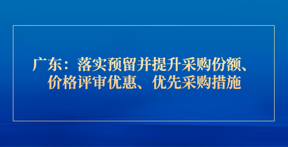 廣東：落實預留并提升采購份額、價格評審優(yōu)惠、優(yōu)先采購措施，中小企業(yè)速看！
