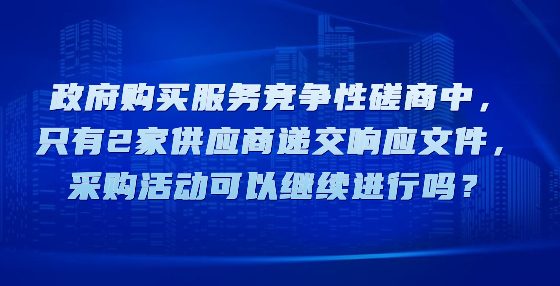 政府購(gòu)買服務(wù)競(jìng)爭(zhēng)性磋商中，只有2家供應(yīng)商遞交響應(yīng)文件，采購(gòu)活動(dòng)可以繼續(xù)進(jìn)行嗎？