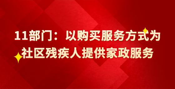 11部門：以購(gòu)買服務(wù)方式為社區(qū)殘疾人提供家政服務(wù)