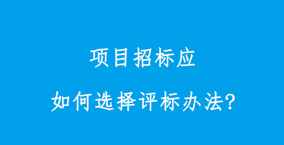 項目招標(biāo)應(yīng)如何選擇評標(biāo)辦法?