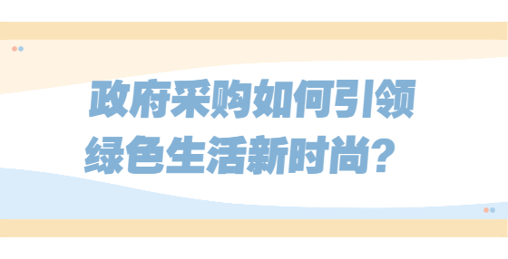 政府采購如何引領(lǐng)綠色生活新時(shí)尚？