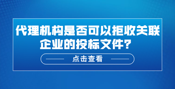 代理機(jī)構(gòu)是否可以拒收關(guān)聯(lián)企業(yè)的投標(biāo)文件？