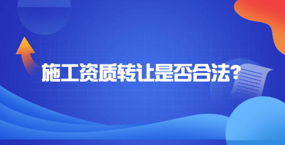 施工資質(zhì)轉(zhuǎn)讓是否合法？