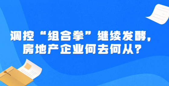 調(diào)控“組合拳”繼續(xù)發(fā)酵，房地產(chǎn)企業(yè)何去何從？
