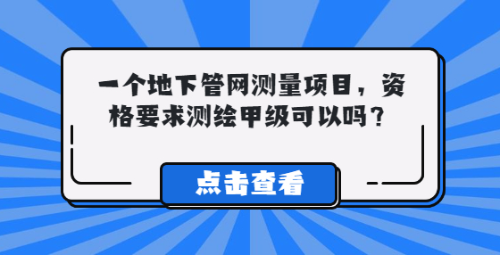 一個(gè)地下管網(wǎng)測量項(xiàng)目，資格要求測繪甲級，資質(zhì)可以嗎？