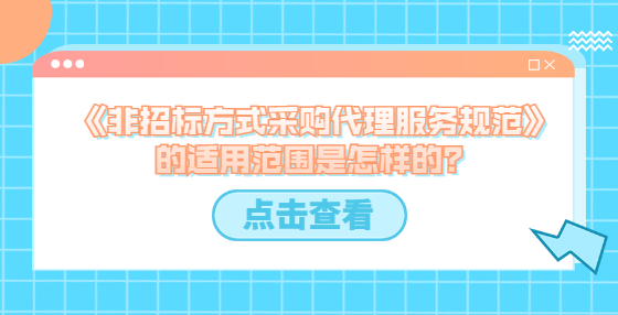 《非招標(biāo)方式采購代理服務(wù)規(guī)范》的適用范圍是怎樣的？