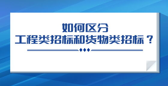 如何區(qū)分工程類招標(biāo)和貨物類招標(biāo)？