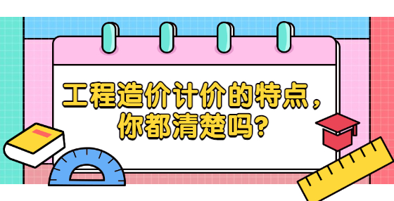 工程造價計價的特點，你都清楚嗎？
