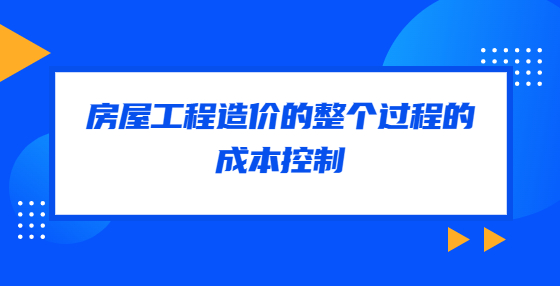 房屋工程造價(jià)的整個(gè)過程的成本控制