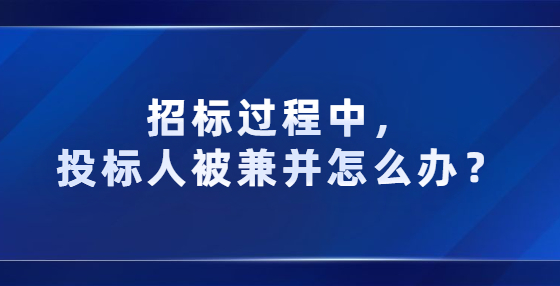 招標(biāo)過程中，投標(biāo)人被兼并怎么辦？