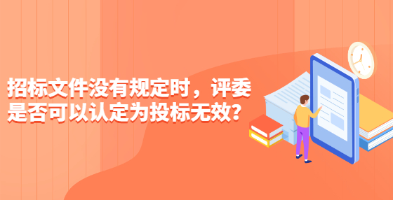 招標(biāo)文件沒有規(guī)定時，評委是否可以認(rèn)定為投標(biāo)無效？