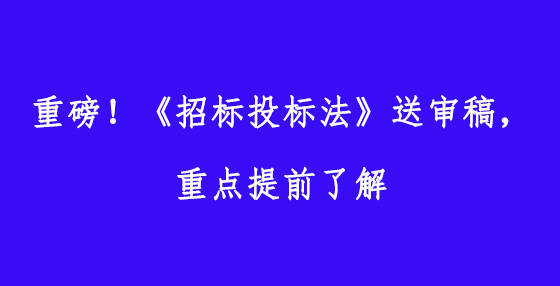 重磅！《招標(biāo)投標(biāo)法》送審稿，重點提前了解