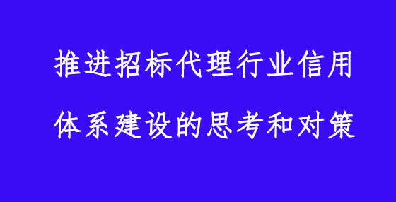 推進招標代理行業(yè)信用體系建設的思考和對策